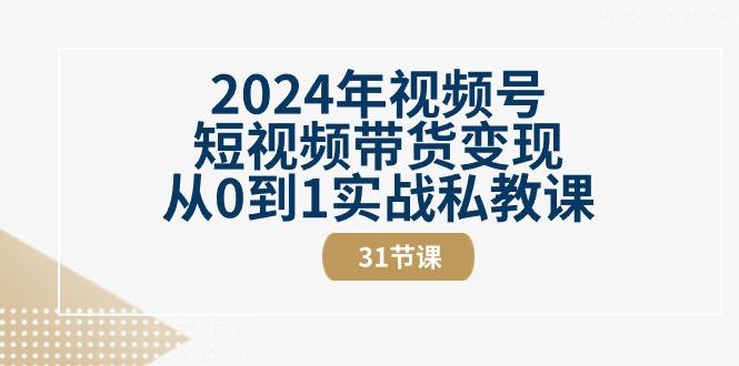 2024年视频号短视频带货变现从0到1实战私教课(30节视频课)-网创小站
