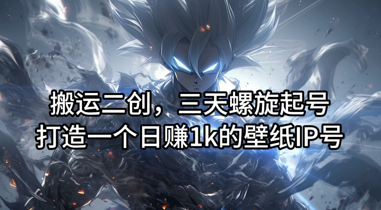 搬运二创，三天螺旋起号，打造一个日赚1k的壁纸IP号【揭秘】-网创小站