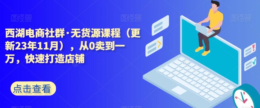 西湖电商社群·无货源课程（更新23年11月），从0卖到一万，快速打造店铺-网创小站
