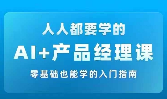 AI +产品经理实战项目必修课，从零到一教你学ai，零基础也能学的入门指南-网创小站