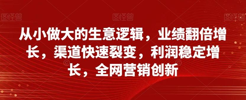 从小做大的生意逻辑，业绩翻倍增长，渠道快速裂变，利润稳定增长，全网营销创新-网创小站