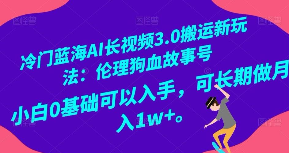冷门蓝海AI长视频3.0搬运新玩法：伦理狗血故事号，小白0基础可以入手，可长期做月入1w+【揭秘】-网创小站