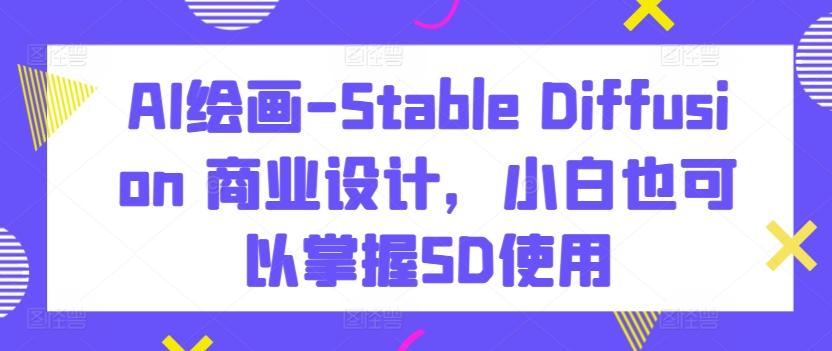 AI绘画-Stable Diffusion 商业设计，小白也可以掌握SD使用-网创小站