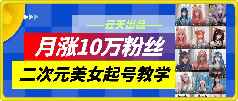 云天二次元美女起号教学，月涨10万粉丝，不判搬运-网创小站