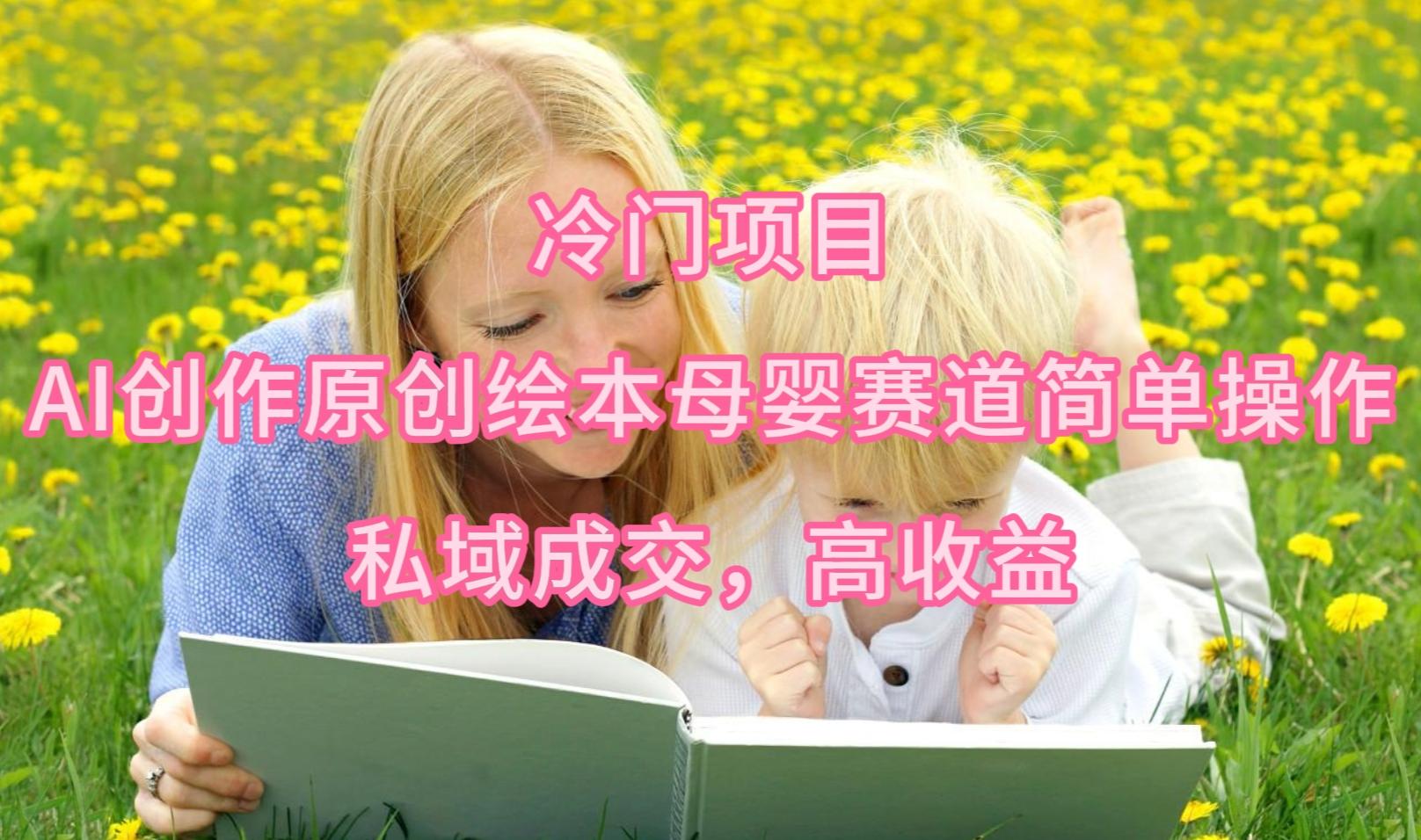 (9726期)冷门项目，AI创作原创绘本母婴赛道简单操作，私域成交，高收益-网创小站