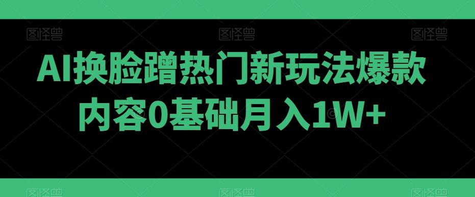 AI换脸蹭热门新玩法爆款内容0基础月入1W+-网创小站