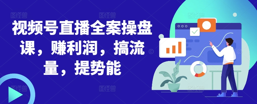 视频号直播全案操盘课，赚利润，搞流量，提势能-网创小站