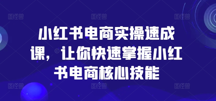 小红书电商实操速成课，让你快速掌握小红书电商核心技能-网创小站