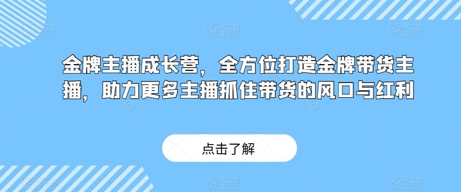 金牌主播成长营，全方位打造金牌带货主播，助力更多主播抓住带货的风口与红利-网创小站