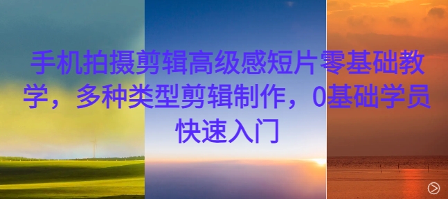 手机拍摄剪辑高级感短片零基础教学，多种类型剪辑制作，0基础学员快速入门-网创小站