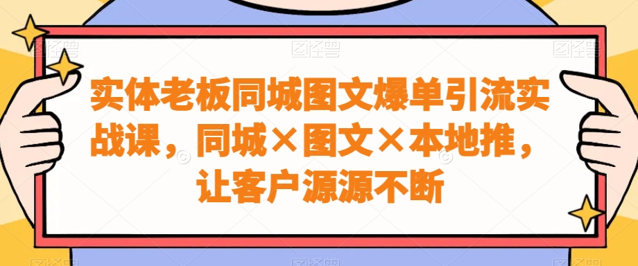 实体老板同城图文爆单引流实战课，同城×图文×本地推，让客户源源不断-网创小站
