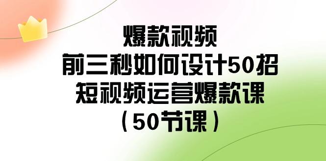 爆款视频前三秒如何设计50招：短视频运营爆款课(50节课)-网创小站