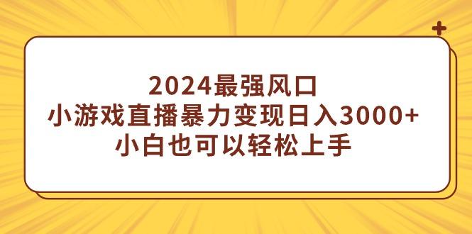 (9342期)2024最强风口，小游戏直播暴力变现日入3000+小白也可以轻松上手-网创小站