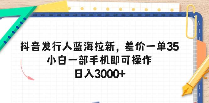 抖音发行人蓝海拉新，差价一单35，小白一部手机即可操作，日入3000+-网创小站