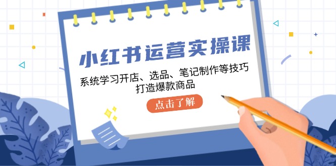 小红书运营实操课，系统学习开店、选品、笔记制作等技巧，打造爆款商品-网创小站