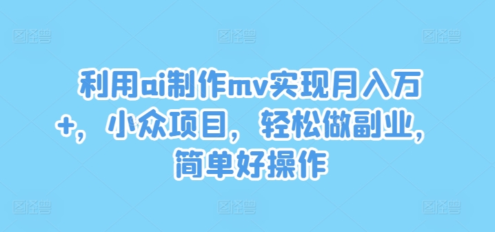 利用ai制作mv实现月入万+，小众项目，轻松做副业，简单好操作【揭秘】-网创小站