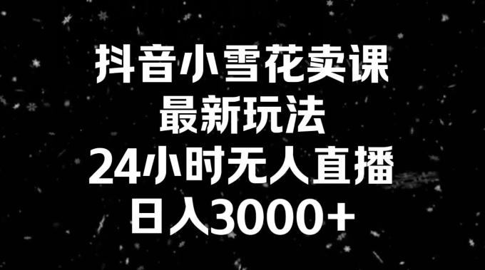 抖音小雪花卖课，24小时无人直播，日入3000+，小白也能轻松操作-网创小站