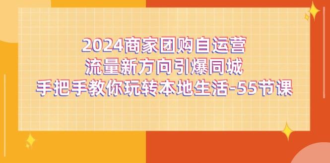 2024商家团购-自运营流量新方向引爆同城，手把手教你玩转本地生活-55节课-网创小站