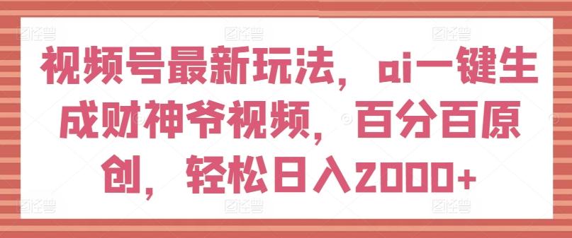 视频号最新玩法，ai一键生成财神爷视频，百分百原创，轻松日入2000+【揭秘】-网创小站