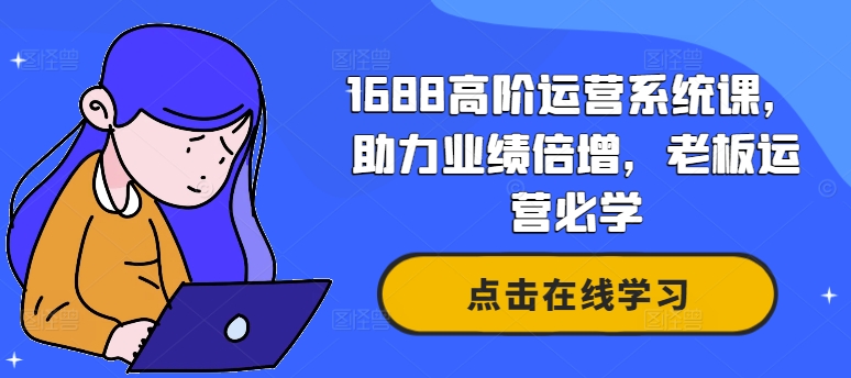 1688高阶运营系统课，助力业绩倍增，老板运营必学-网创小站