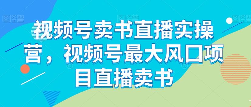 视频号卖书直播实操营，视频号最大风囗项目直播卖书-网创小站