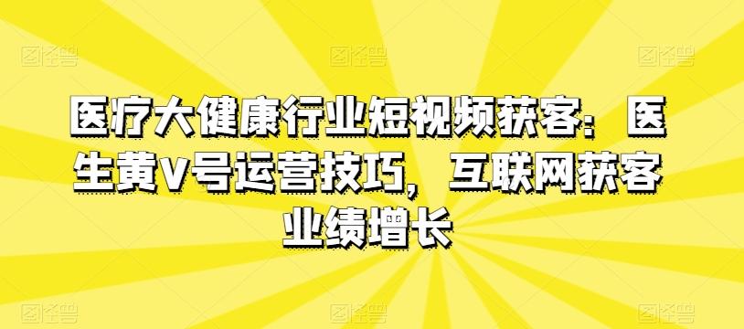 医疗大健康行业短视频获客：医生黄V号运营技巧，互联网获客业绩增长-网创小站