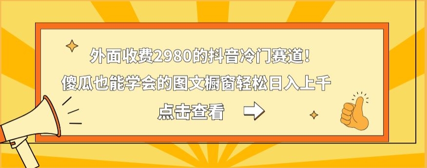 外面收费2980的抖音冷门赛道！傻瓜也能学会的图文橱窗轻松日入上千-网创小站