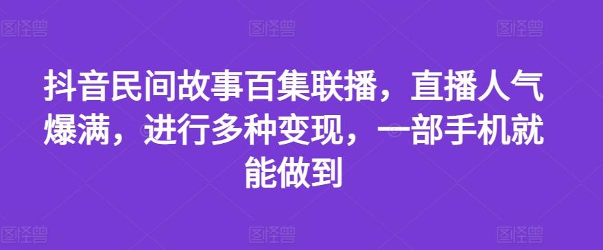 抖音民间故事百集联播，直播人气爆满，进行多种变现，一部手机就能做到【揭秘】-网创小站