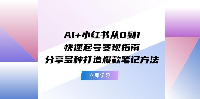 AI+小红书从0到1快速起号变现指南：分享多种打造爆款笔记方法-网创小站