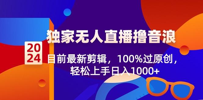 2024独家无人直播撸音浪，目前最新剪辑，100%过原创，轻松上手日入1000+-网创小站