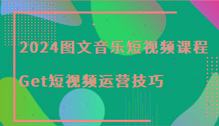 2024图文音乐短视频课程-Get短视频运营技巧-网创小站