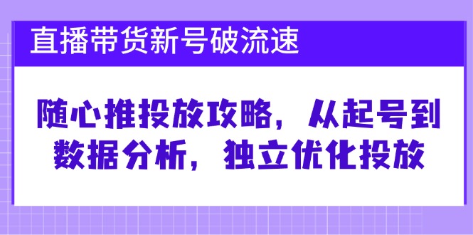 直播带货新号破 流速：随心推投放攻略，从起号到数据分析，独立优化投放-网创小站