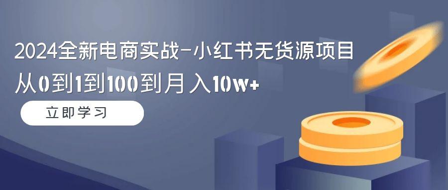 2024全新电商实战-小红书无货源项目：从0到1到100到月入10w+-网创小站