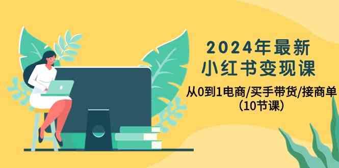 2024年最新小红书变现课,从0到1电商/买手带货/接商单(10节课)-网创小站