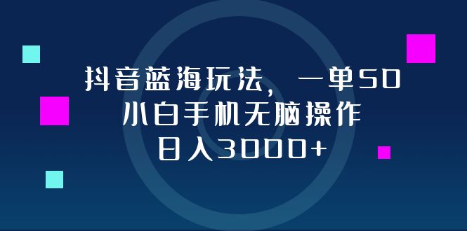 抖音蓝海玩法，一单50，小白手机无脑操作，日入3000+-网创小站