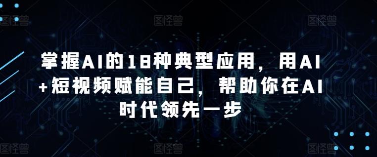 掌握AI的18种典型应用，用AI+短视频赋能自己，帮助你在AI时代领先一步-网创小站