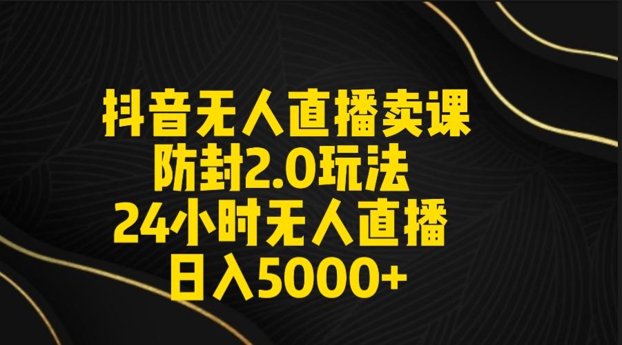 抖音无人直播卖课防封2.0玩法 打造日不落直播间 日入5000+附直播素材+音频-网创小站