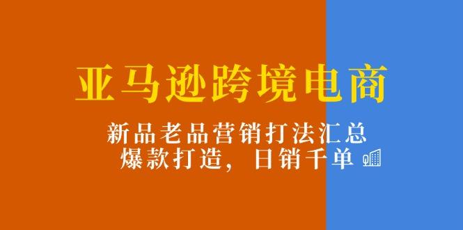 亚马逊跨境电商：新品老品营销打法汇总，爆款打造，日销千单-网创小站