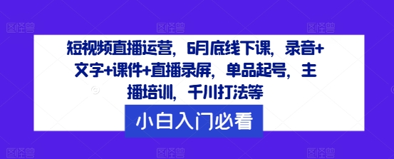 短视频直播运营，6月底线下课，录音+文字+课件+直播录屏，单品起号，主播培训，千川打法等-网创小站