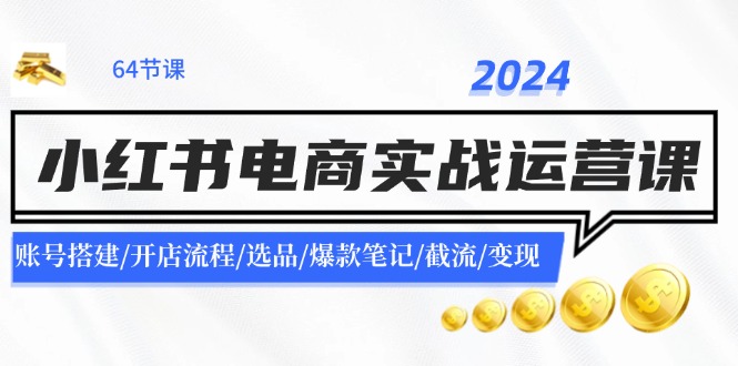 2024小红书电商实战运营课：账号搭建/开店流程/选品/爆款笔记/截流/变现-网创小站