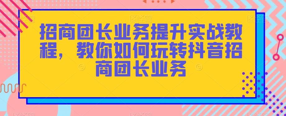 招商团长业务提升实战教程，教你如何玩转抖音招商团长业务-网创小站