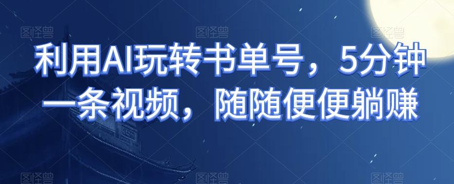 利用AI玩转书单号，5分钟一条视频，随随便便躺赚-网创小站