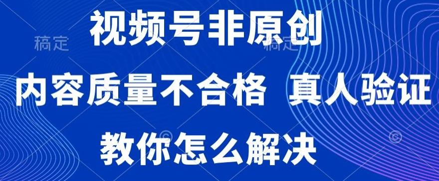 视频号非原创，内容质量不合格，真人验证，违规怎么解决【揭秘】-网创小站