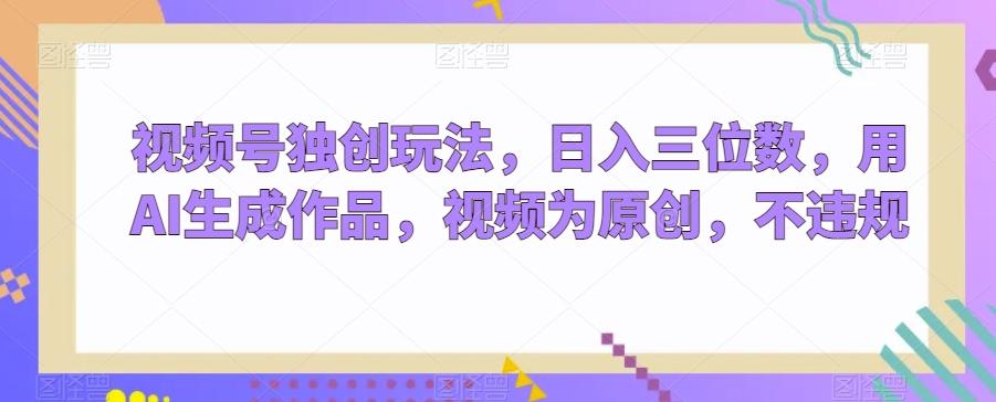 视频号独创玩法，日入三位数，用AI生成作品，视频为原创，不违规-网创小站