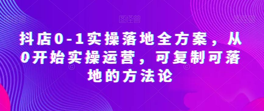 抖店0-1实操落地全方案，从0开始实操运营，可复制可落地的方法论-网创小站