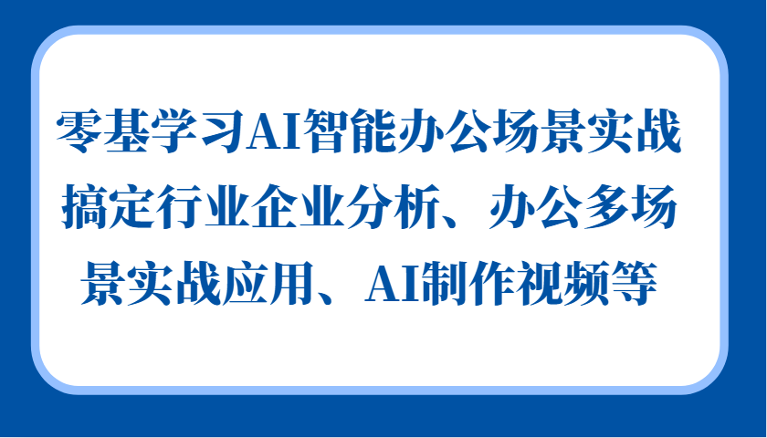 零基学习AI智能办公场景实战，搞定行业企业分析、办公多场景实战应用、AI制作视频等-网创小站