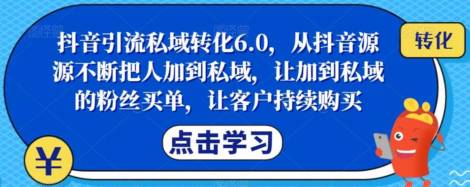 抖音引流私域转化6.0，从抖音源源不断把人加到私域，让加到私域的粉丝买单，让客户持续购买-网创小站