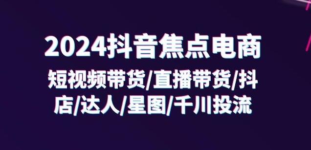 2024抖音焦点电商：短视频带货/直播带货/抖店/达人/星图/千川投流/32节课-网创小站