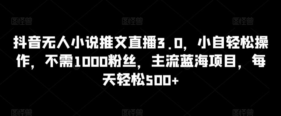 抖音无人小说推文直播3.0，小自轻松操作，不需1000粉丝，主流蓝海项目，每天轻松500+【揭秘】-网创小站
