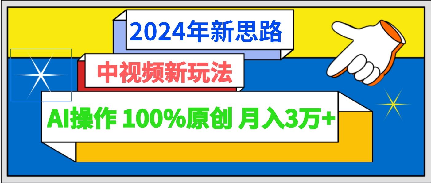2024年新思路 中视频新玩法AI操作 100%原创月入3万+-网创小站